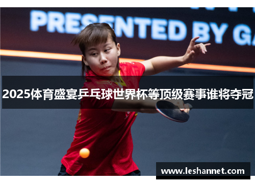 2025体育盛宴乒乓球世界杯等顶级赛事谁将夺冠