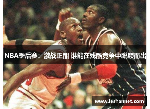 NBA季后赛：激战正酣 谁能在残酷竞争中脱颖而出