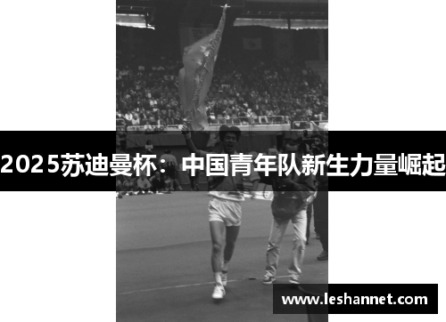2025苏迪曼杯：中国青年队新生力量崛起