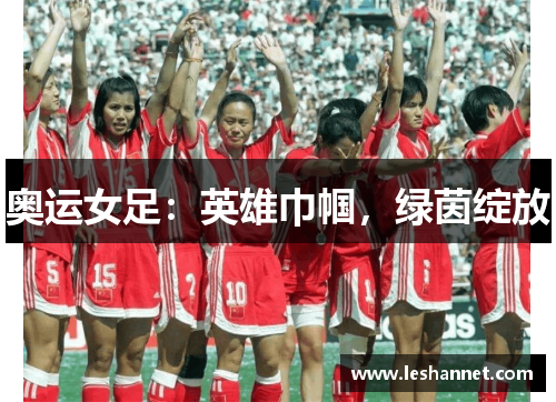 奥运女足：英雄巾帼，绿茵绽放