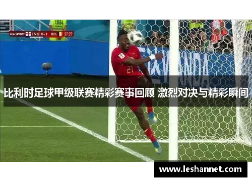 比利时足球甲级联赛精彩赛事回顾 激烈对决与精彩瞬间