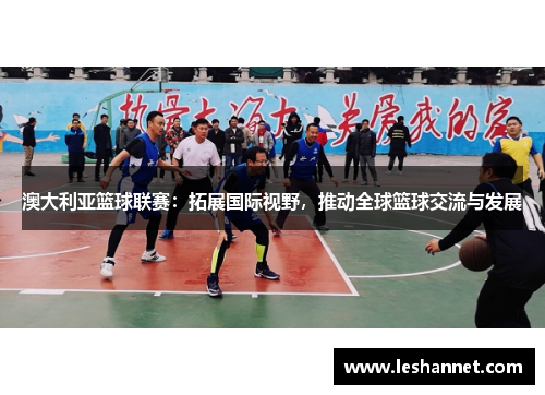 澳大利亚篮球联赛：拓展国际视野，推动全球篮球交流与发展