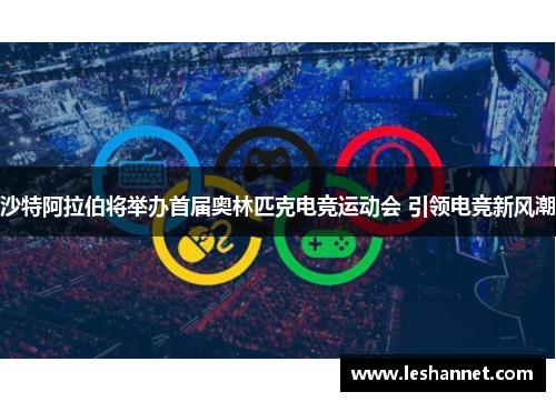 沙特阿拉伯将举办首届奥林匹克电竞运动会 引领电竞新风潮