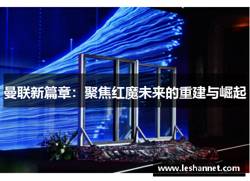 曼联新篇章：聚焦红魔未来的重建与崛起