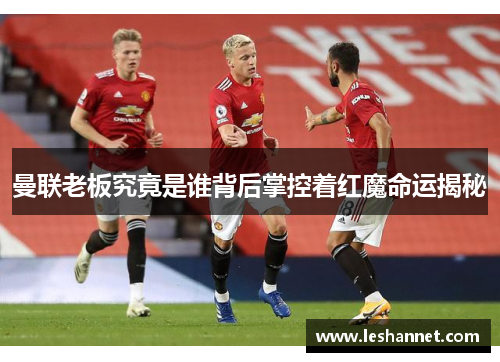 曼联老板究竟是谁背后掌控着红魔命运揭秘