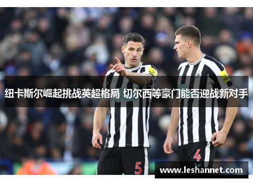 纽卡斯尔崛起挑战英超格局 切尔西等豪门能否迎战新对手